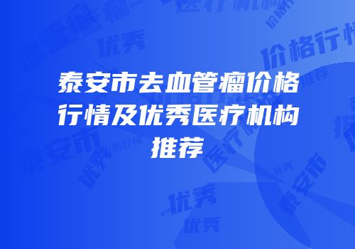 泰安市去血管瘤价格行情及优秀医疗机构推荐