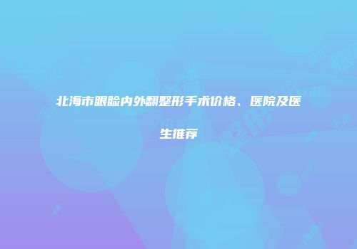 北海市眼睑内外翻整形手术价格、医院及医生推荐