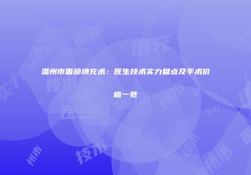 温州市面部填充术：医生技术实力盘点及手术价格一览