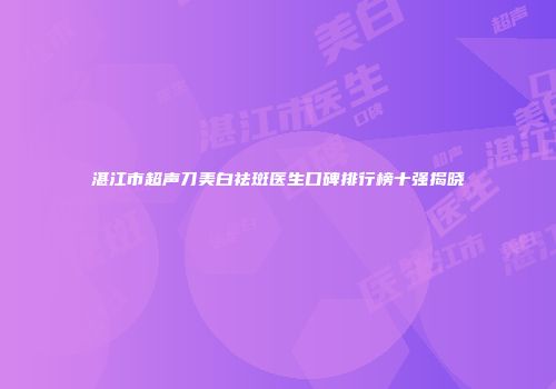 湛江市超声刀美白祛斑医生口碑排行榜十强揭晓