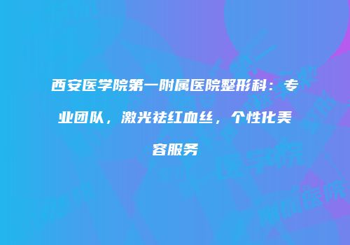 西安医学院第一附属医院整形科：专业团队，激光祛红血丝，个性化美容服务