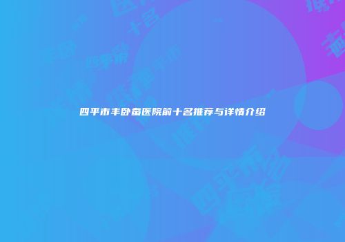 四平市丰卧蚕医院前十名推荐与详情介绍
