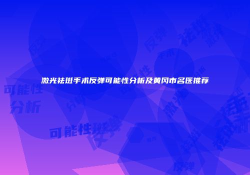 激光祛斑手术反弹可能性分析及黄冈市名医推荐
