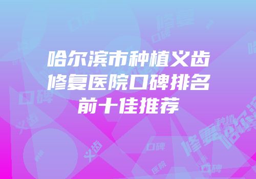 哈尔滨市种植义齿修复医院口碑排名前十佳推荐