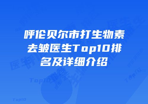 呼伦贝尔市打生物素去皱医生Top10排名及详细介绍