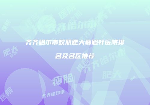 齐齐哈尔市咬肌肥大瘦脸针医院排名及名医推荐