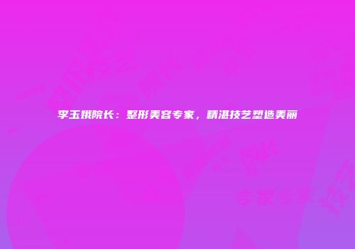 李玉娥院长：整形美容专家，精湛技艺塑造美丽