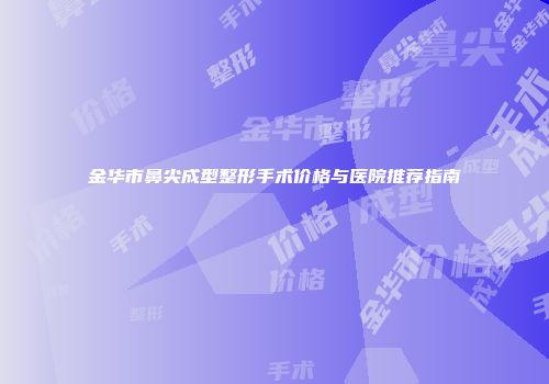金华市鼻尖成型整形手术价格与医院推荐指南
