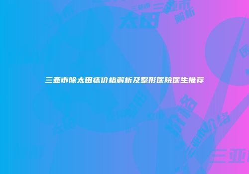 三亚市除太田痣价格解析及整形医院医生推荐