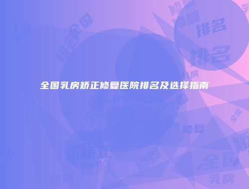 全国乳房矫正修复医院排名及选择指南