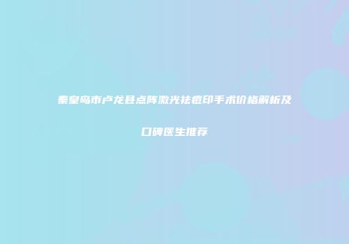 秦皇岛市卢龙县点阵激光祛痘印手术价格解析及口碑医生推荐