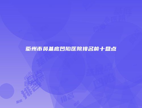 衢州市鼻基底凹陷医院排名前十盘点