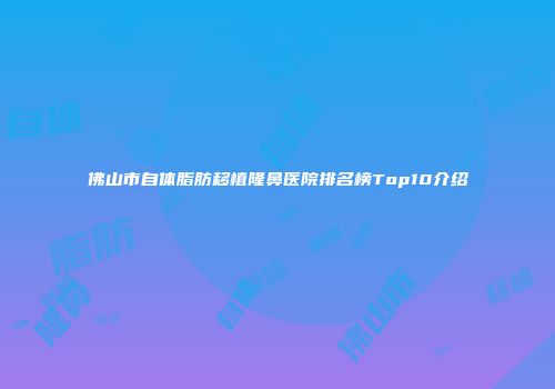 佛山市自体脂肪移植隆鼻医院排名榜Top10介绍