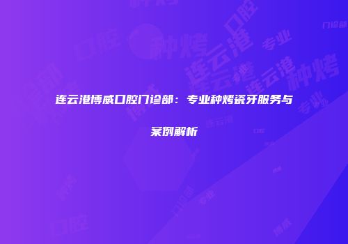 连云港博威口腔门诊部：专业种烤瓷牙服务与案例解析