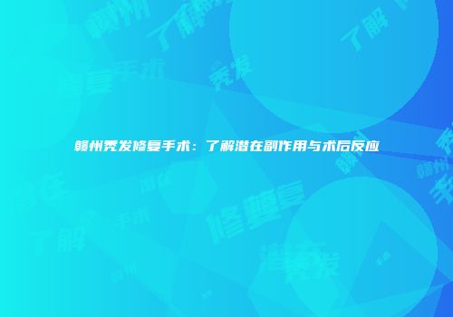 赣州秃发修复手术：了解潜在副作用与术后反应