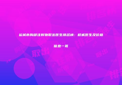 运城市胸部注射物取出医生排名榜：权威医生及价格信息一览