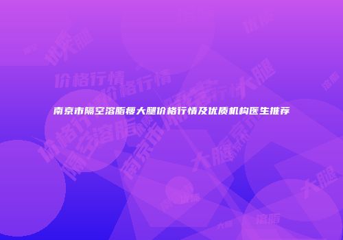 南京市隔空溶脂瘦大腿价格行情及优质机构医生推荐