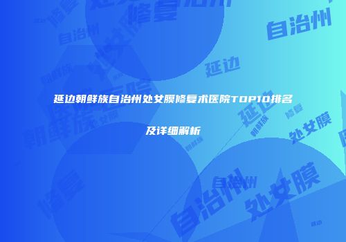 延边朝鲜族自治州处女膜修复术医院TOP10排名及详细解析