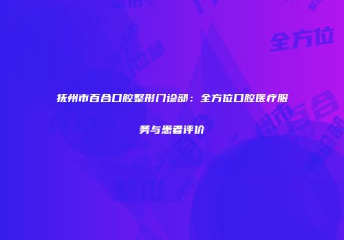 抚州市百合口腔整形门诊部：全方位口腔医疗服务与患者评价