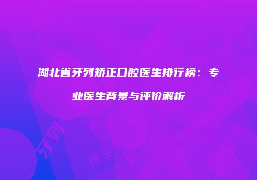 湖北省牙列矫正口腔医生排行榜：专业医生背景与评价解析