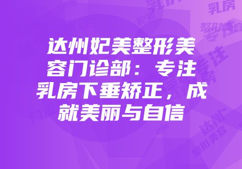 达州妃美整形美容门诊部：专注乳房下垂矫正，成就美丽与自信