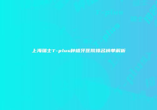 上海瑞士T-plus种植牙医院排名榜单解析