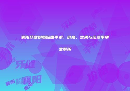 襄阳牙缝树脂贴面手术：价格、效果与注意事项全解析