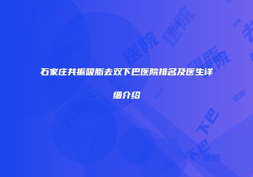 石家庄共振吸脂去双下巴医院排名及医生详细介绍