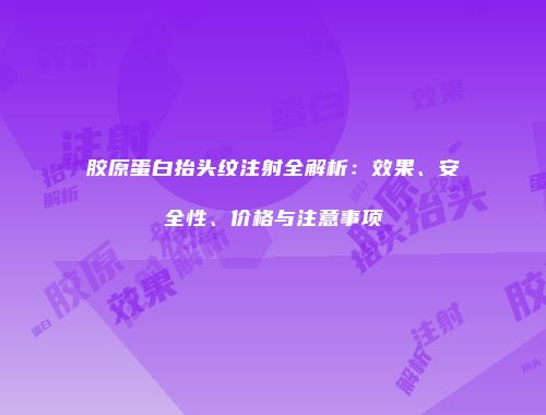 胶原蛋白抬头纹注射全解析：效果、安全性、价格与注意事项