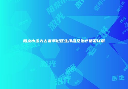 阳泉市激光去老年斑医生排名及治疗情况详解