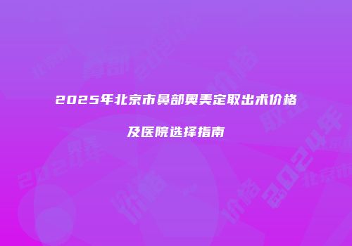 2025年北京市鼻部奥美定取出术价格及医院选择指南