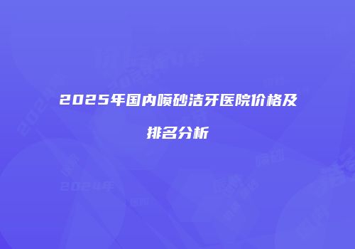 2025年国内喷砂洁牙医院价格及排名分析