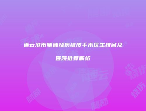 连云港市腿部烧伤植皮手术医生排名及医院推荐解析