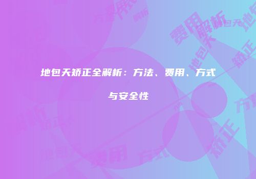 地包天矫正全解析：方法、费用、方式与安全性