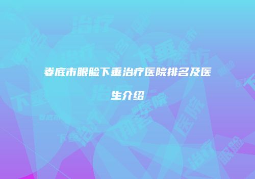 娄底市眼睑下垂治疗医院排名及医生介绍