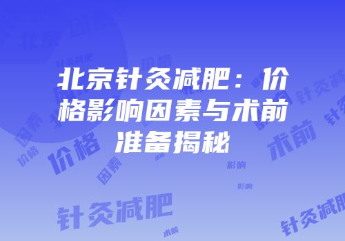 北京针灸减肥：价格影响因素与术前准备揭秘