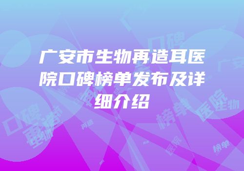 广安市生物再造耳医院口碑榜单发布及详细介绍