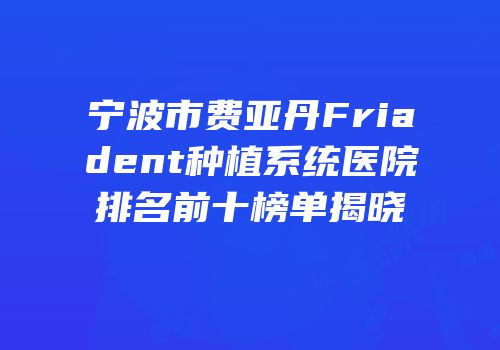 宁波市费亚丹Friadent种植系统医院排名前十榜单揭晓