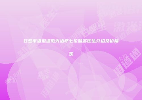 日照市泪道通激光治疗七位知名医生介绍及价格表