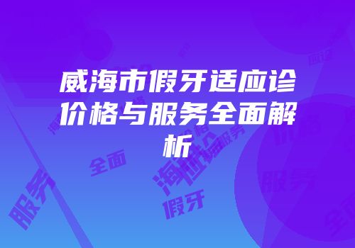威海市假牙适应诊价格与服务全面解析