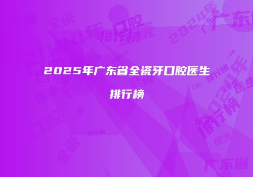 2025年广东省全瓷牙口腔医生排行榜