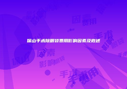 保山手术除眼袋费用影响因素及概述
