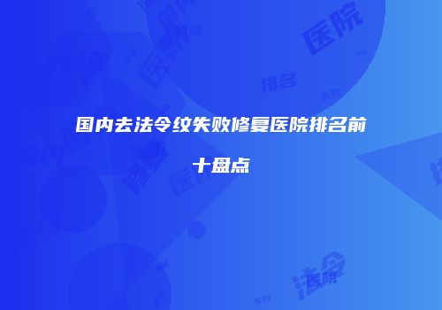 国内去法令纹失败修复医院排名前十盘点