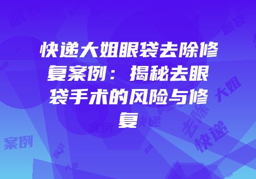 快递大姐眼袋去除修复案例：揭秘去眼袋手术的风险与修复