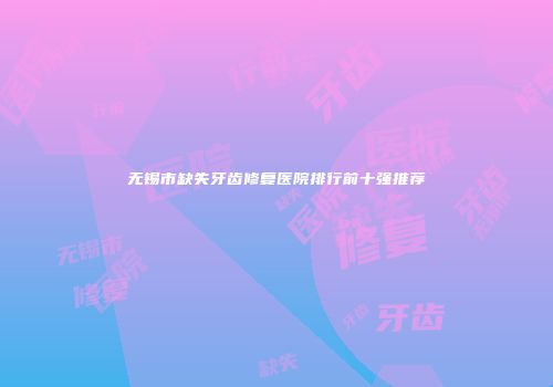无锡市缺失牙齿修复医院排行前十强推荐