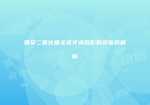 雅安二氧化皓全瓷牙术后影响及优势解析
