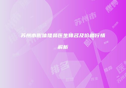 苏州市膨体隆鼻医生排名及价格行情解析