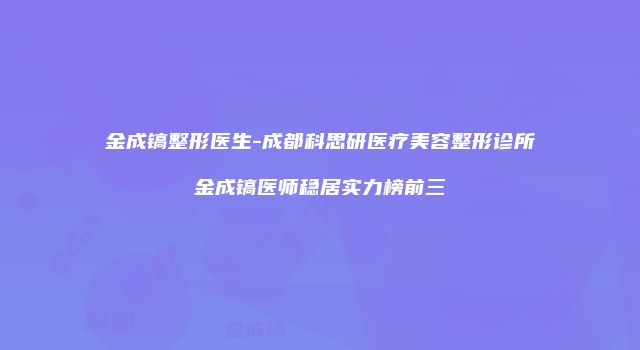 金成镐整形医生-成都科思研医疗美容整形诊所金成镐医师稳居实力榜前三