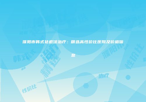 濮阳市韩式祛痘馆治疗：精选高性价比医院及价格信息