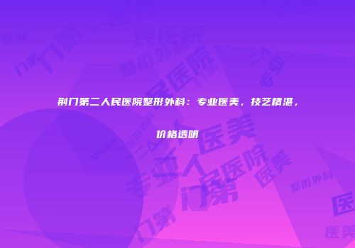 荆门第二人民医院整形外科：专业医美，技艺精湛，价格透明